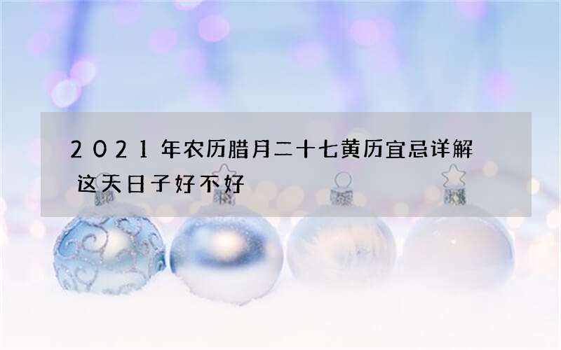 2021年农历腊月二十七黄历宜忌详解 这天日子好不好